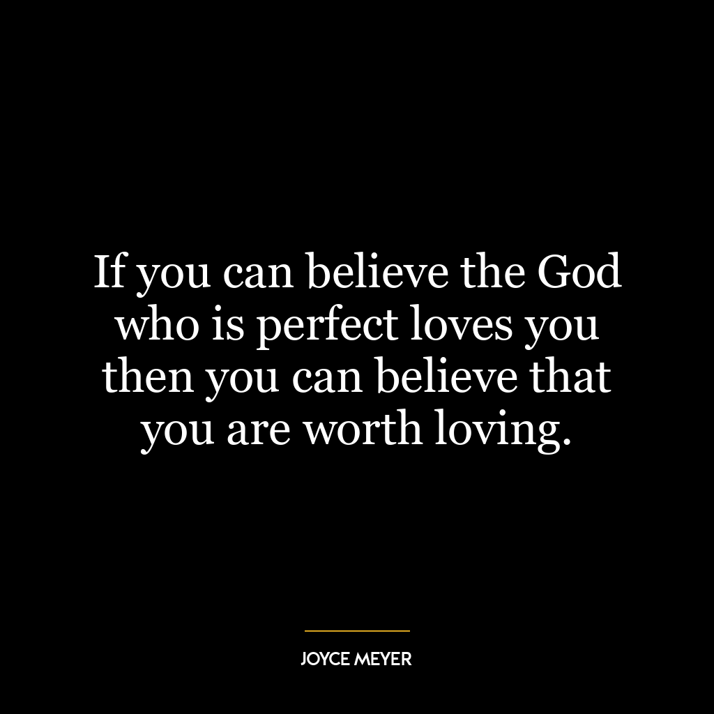 If you can believe the God who is perfect loves you then you can believe that you are worth loving.