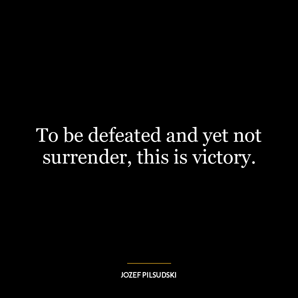 To be defeated and yet not surrender, this is victory.