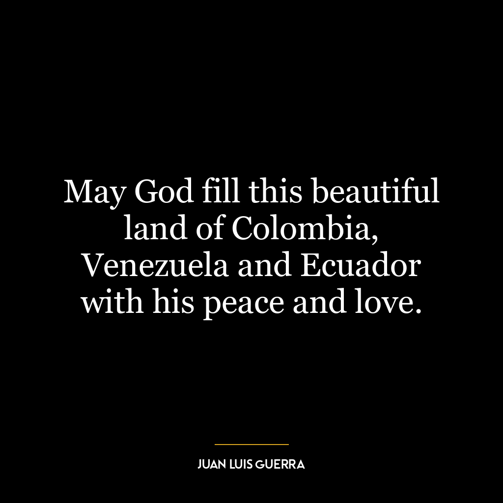 May God fill this beautiful land of Colombia, Venezuela and Ecuador with his peace and love.