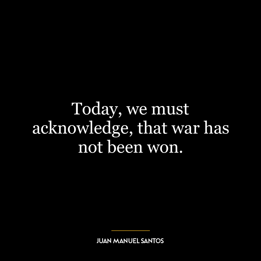 Today, we must acknowledge, that war has not been won.