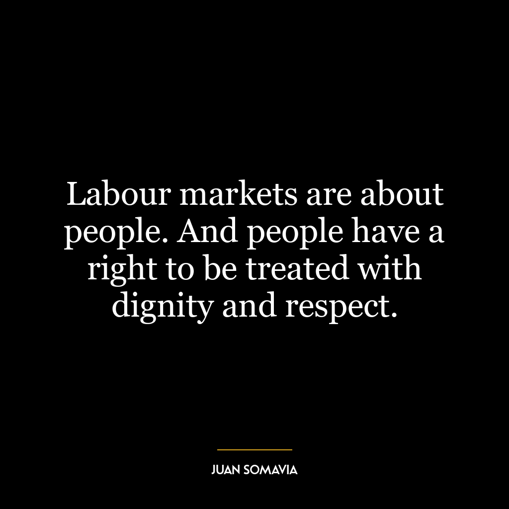 Labour markets are about people. And people have a right to be treated with dignity and respect.