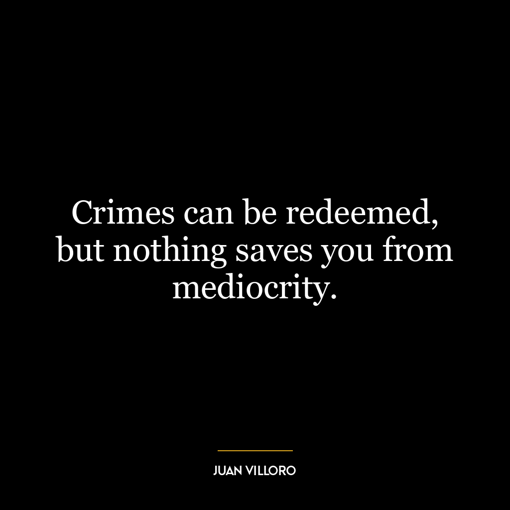 Crimes can be redeemed, but nothing saves you from mediocrity.