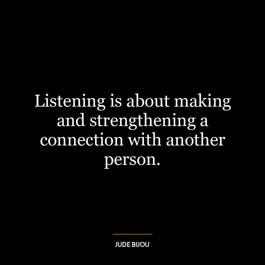 Listening is about making and strengthening a connection with another person.