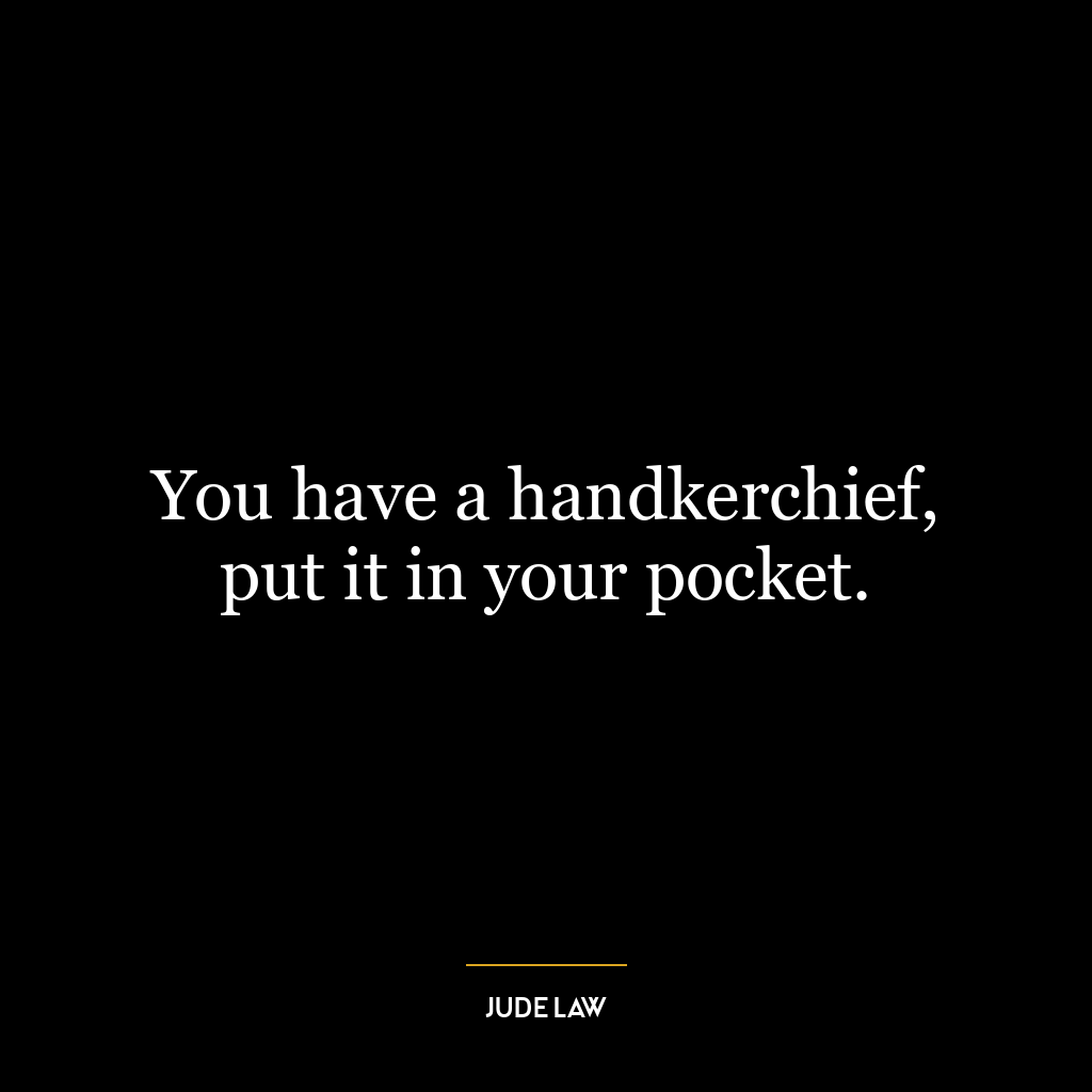 You have a handkerchief, put it in your pocket.