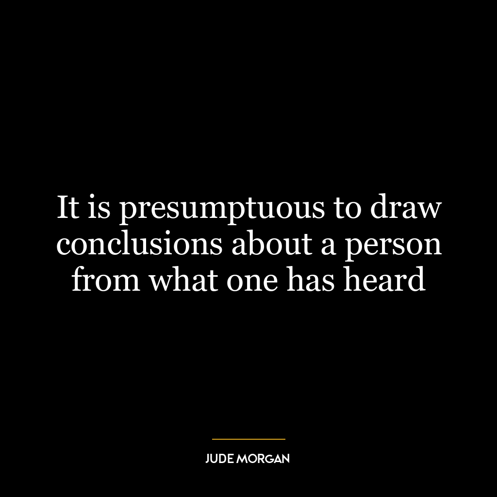 It is presumptuous to draw conclusions about a person from what one has heard