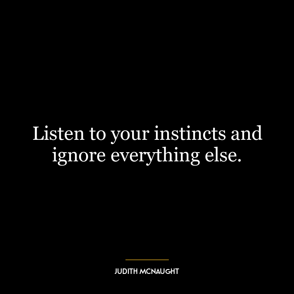 Listen to your instincts and ignore everything else.