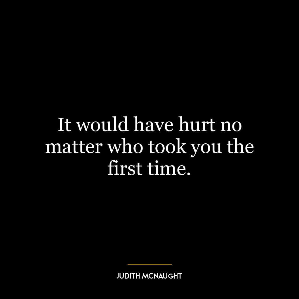 It would have hurt no matter who took you the first time.