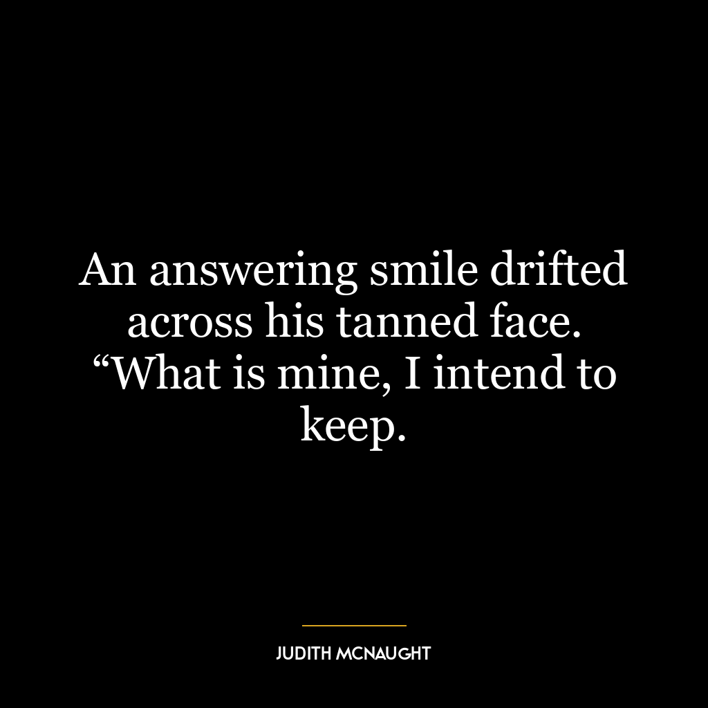 An answering smile drifted across his tanned face. “What is mine, I intend to keep.