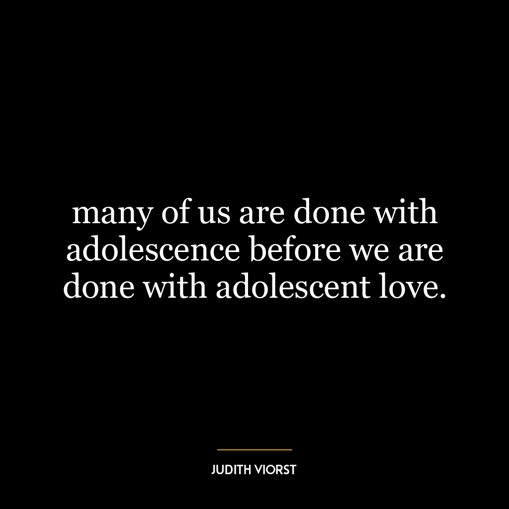 many of us are done with adolescence before we are done with adolescent love.