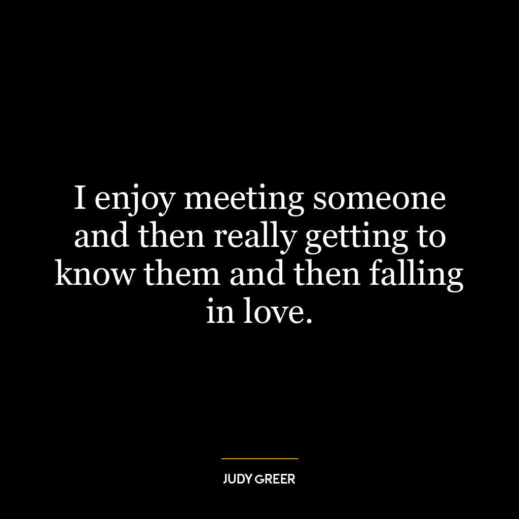 I enjoy meeting someone and then really getting to know them and then falling in love.