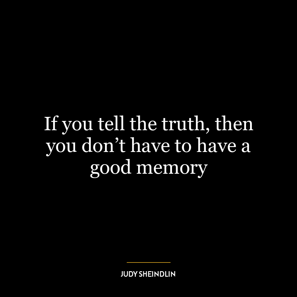 If you tell the truth, then you don’t have to have a good memory