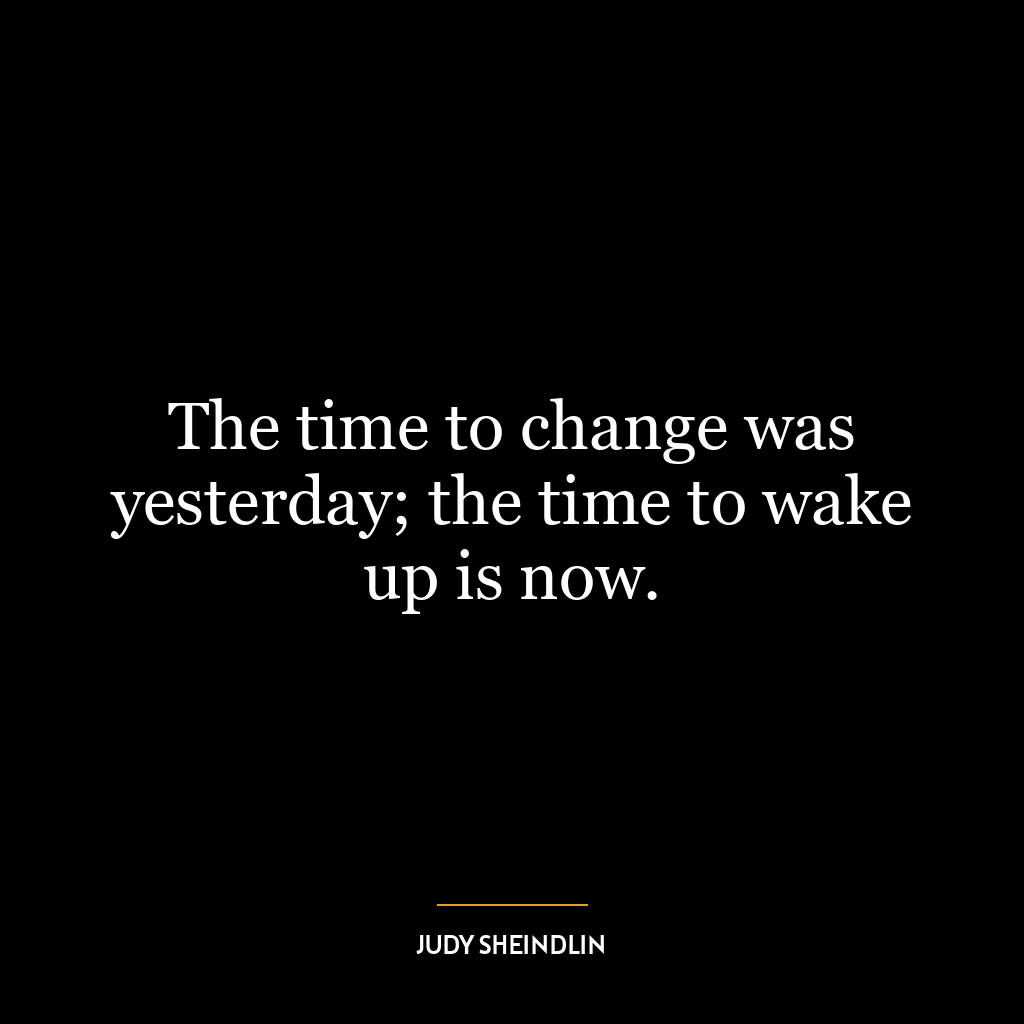 The time to change was yesterday; the time to wake up is now.