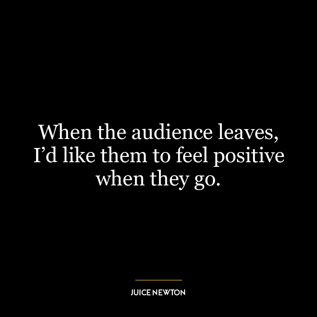 When the audience leaves, I’d like them to feel positive when they go.