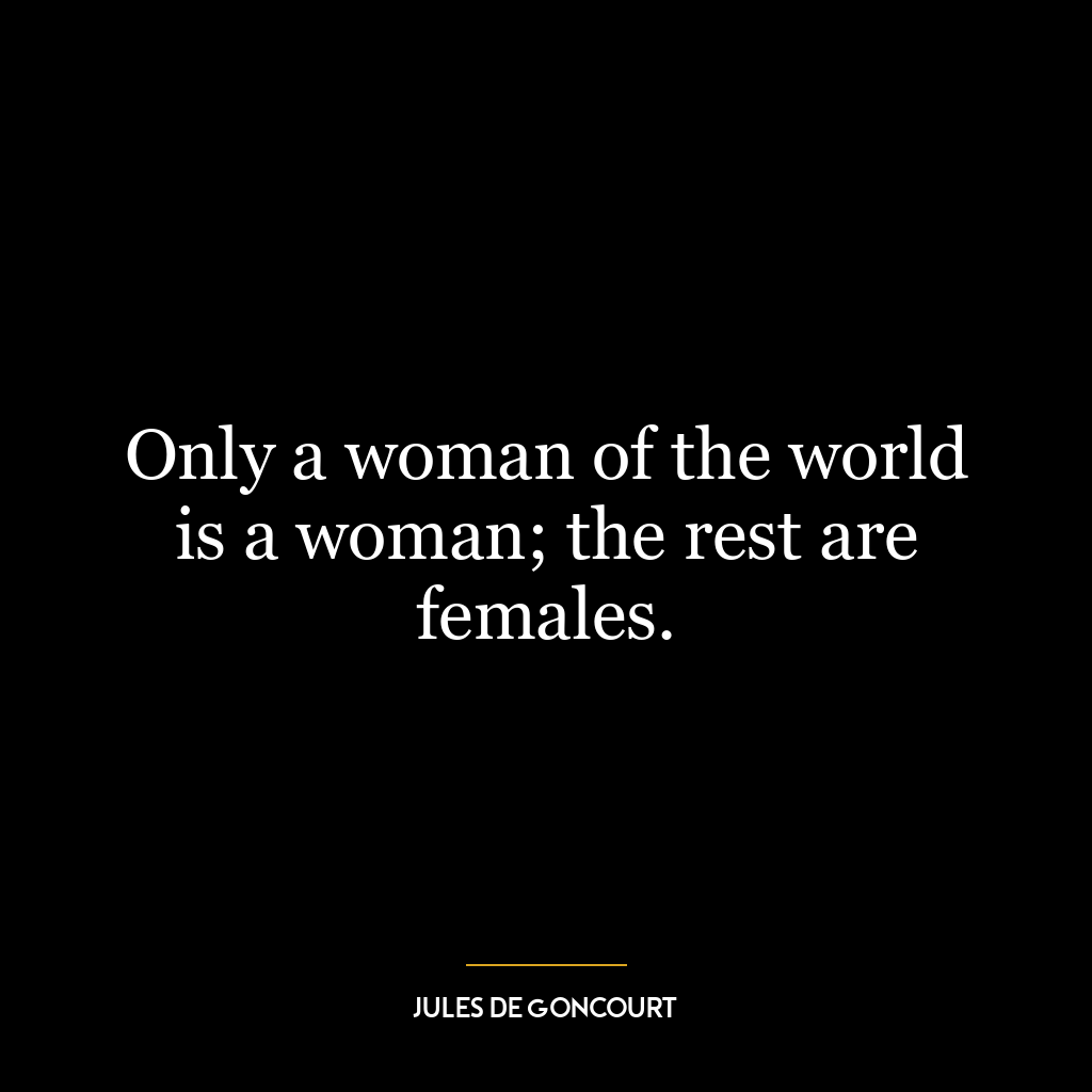 Only a woman of the world is a woman; the rest are females.