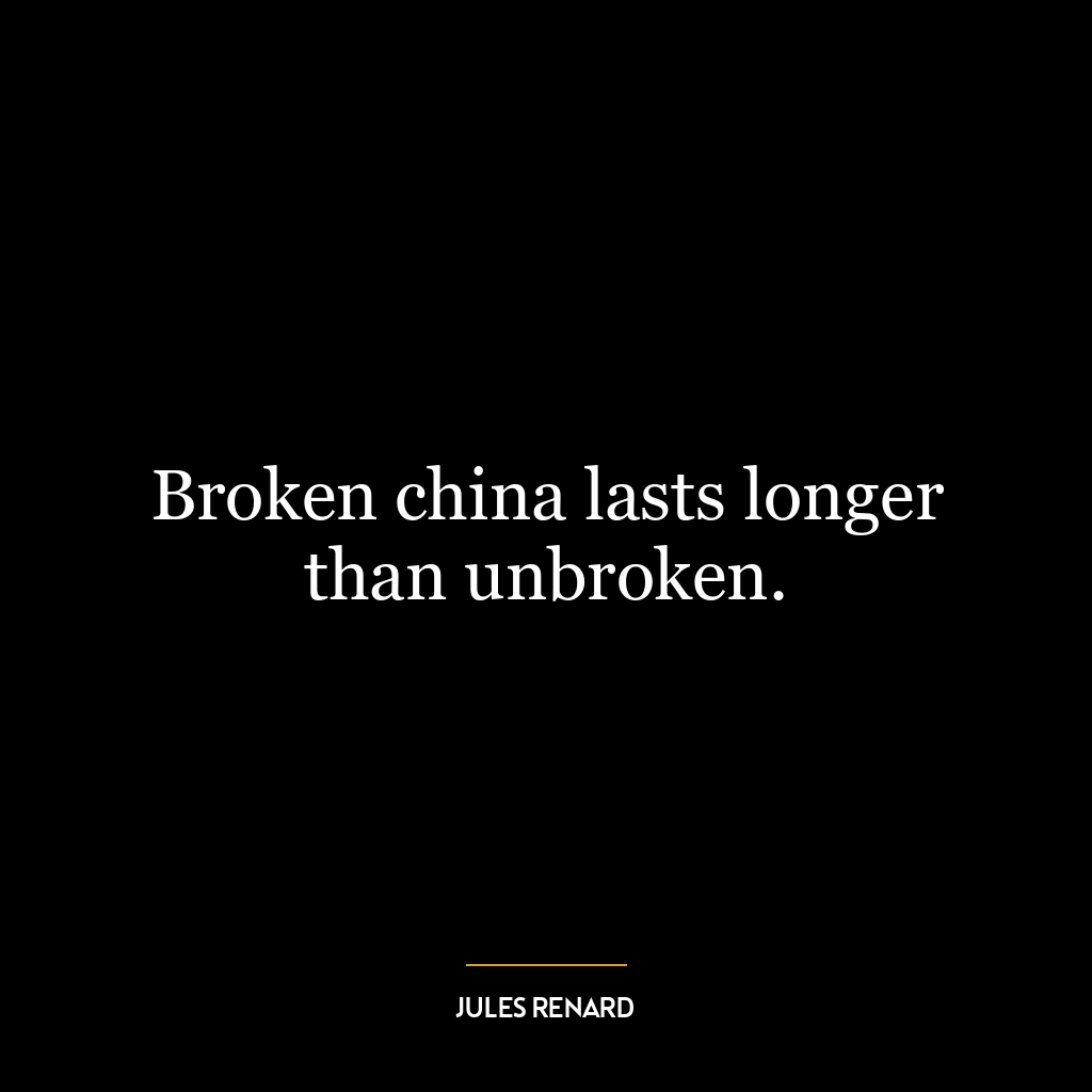 Broken china lasts longer than unbroken.