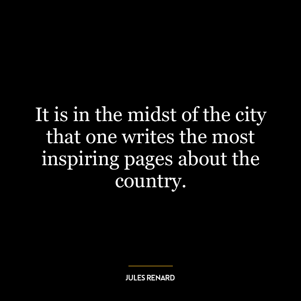 It is in the midst of the city that one writes the most inspiring pages about the country.