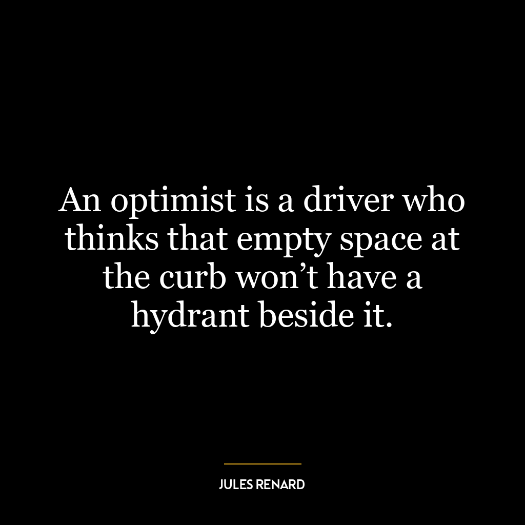 An optimist is a driver who thinks that empty space at the curb won’t have a hydrant beside it.