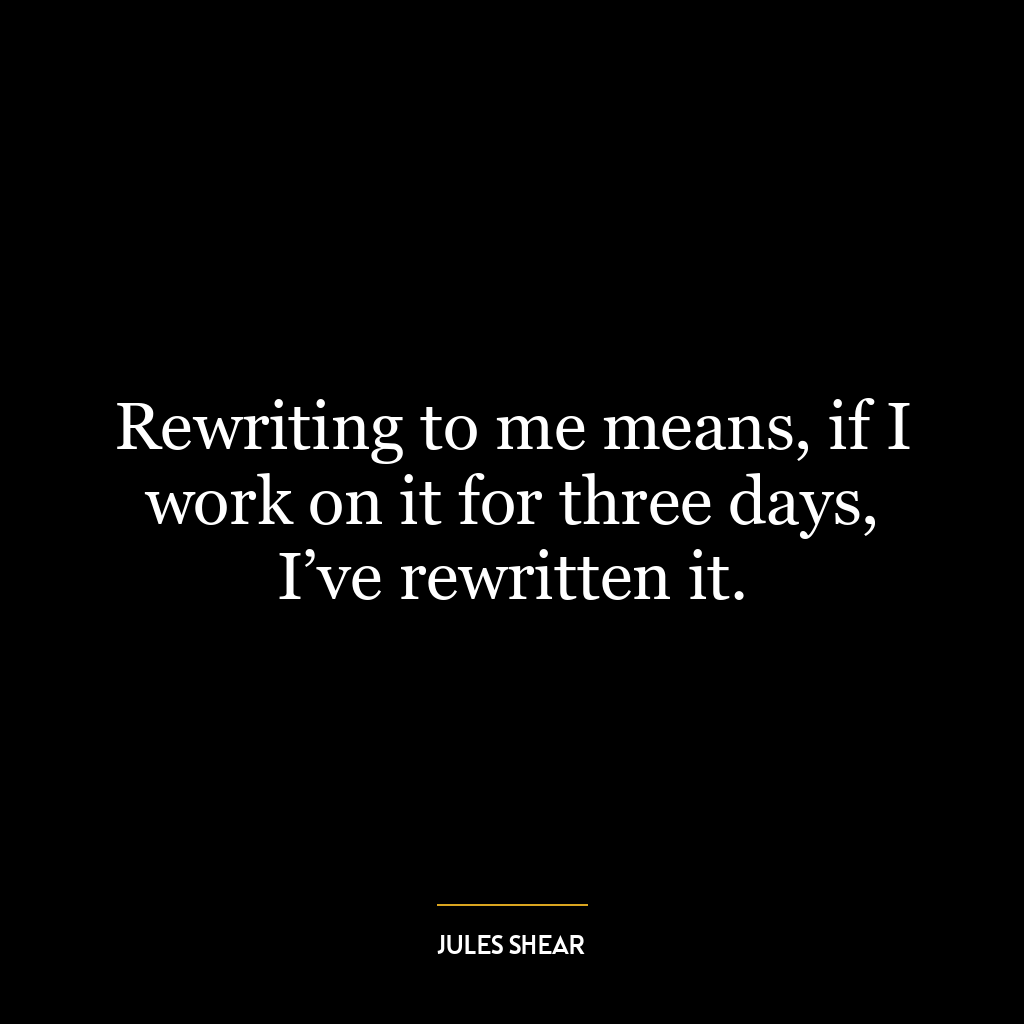 Rewriting to me means, if I work on it for three days, I’ve rewritten it.