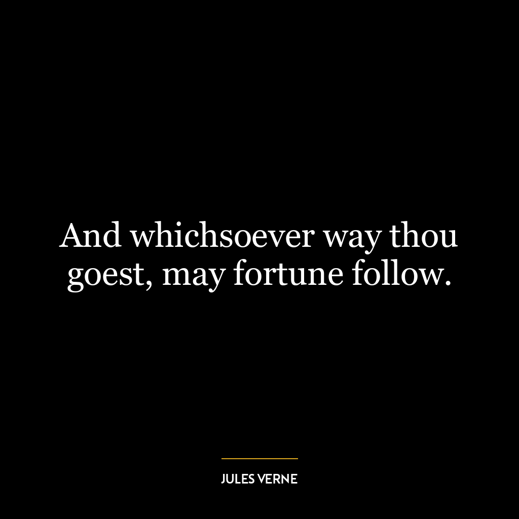 And whichsoever way thou goest, may fortune follow.