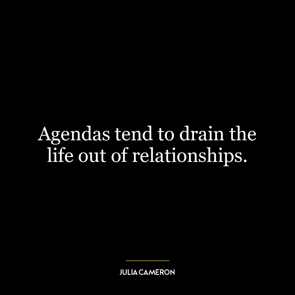 Agendas tend to drain the life out of relationships.