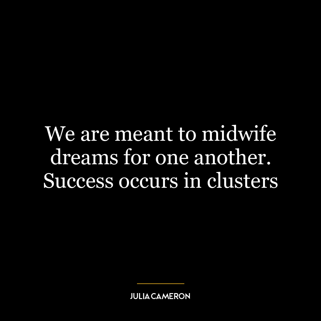 We are meant to midwife dreams for one another. Success occurs in clusters