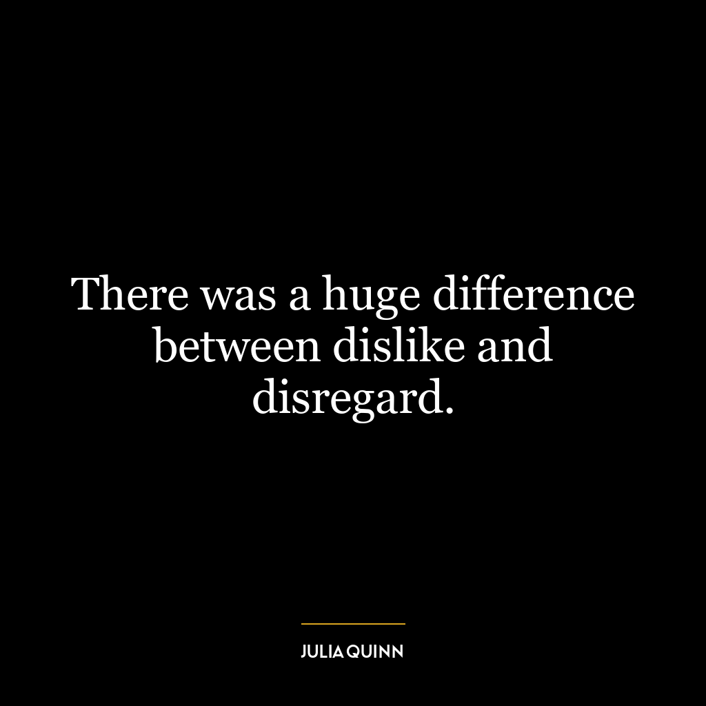 There was a huge difference between dislike and disregard.