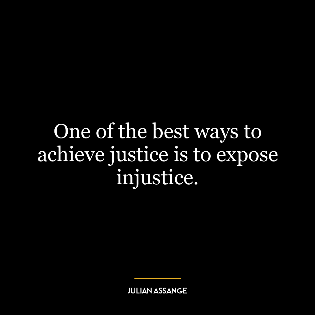 One of the best ways to achieve justice is to expose injustice.