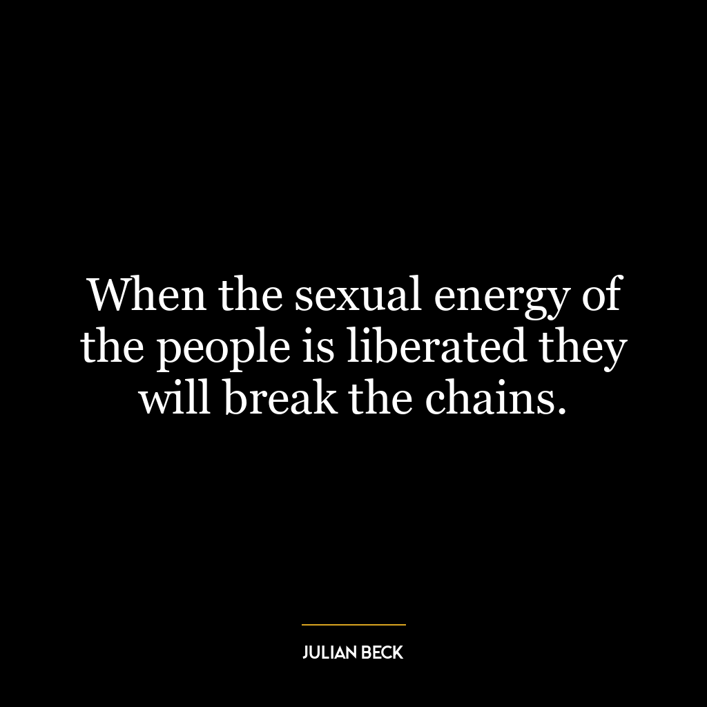 When the sexual energy of the people is liberated they will break the chains.