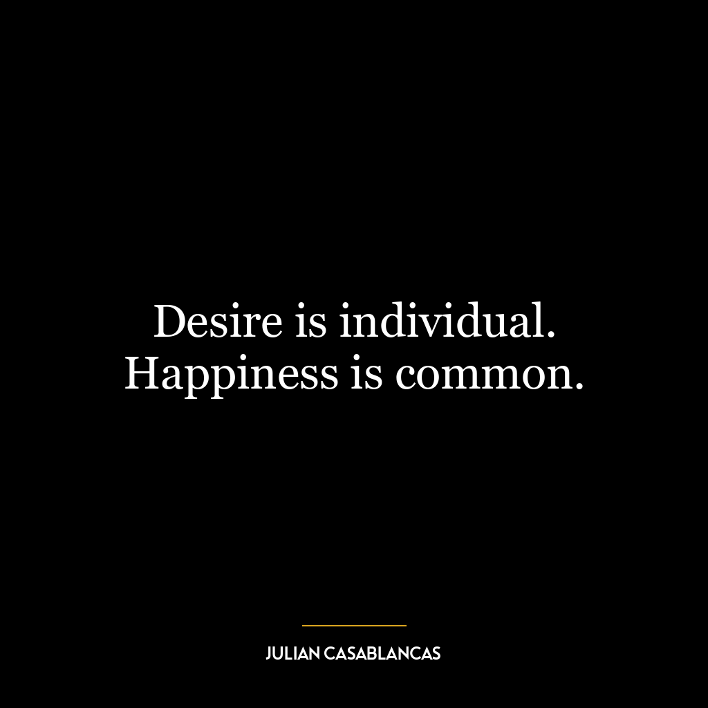 Desire is individual. Happiness is common.