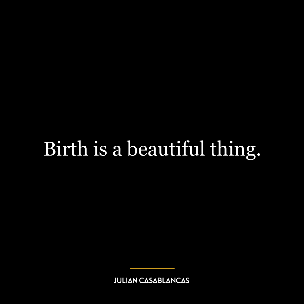 Birth is a beautiful thing.