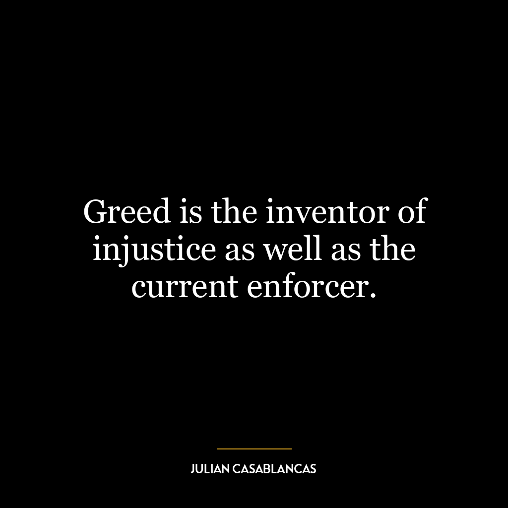 Greed is the inventor of injustice as well as the current enforcer.