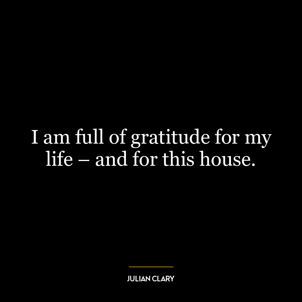 I am full of gratitude for my life – and for this house.