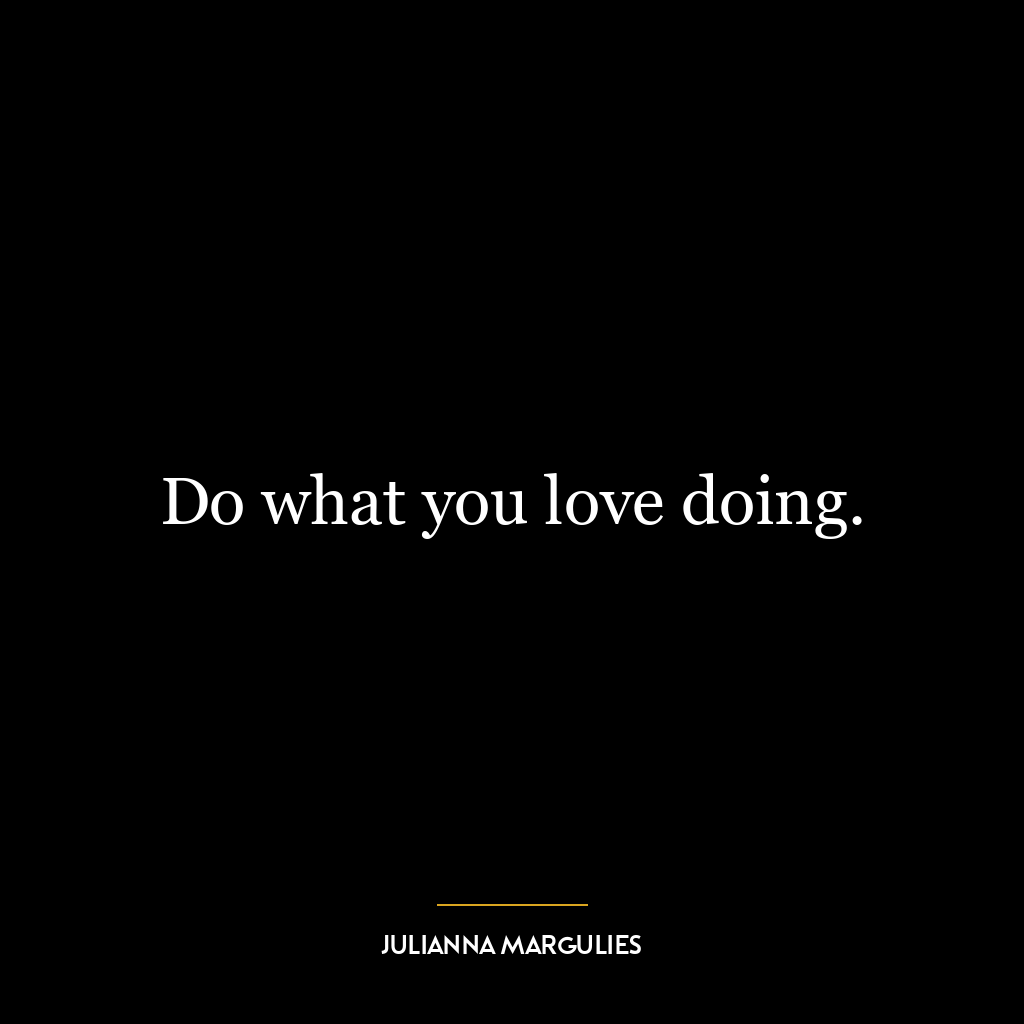 Do what you love doing.