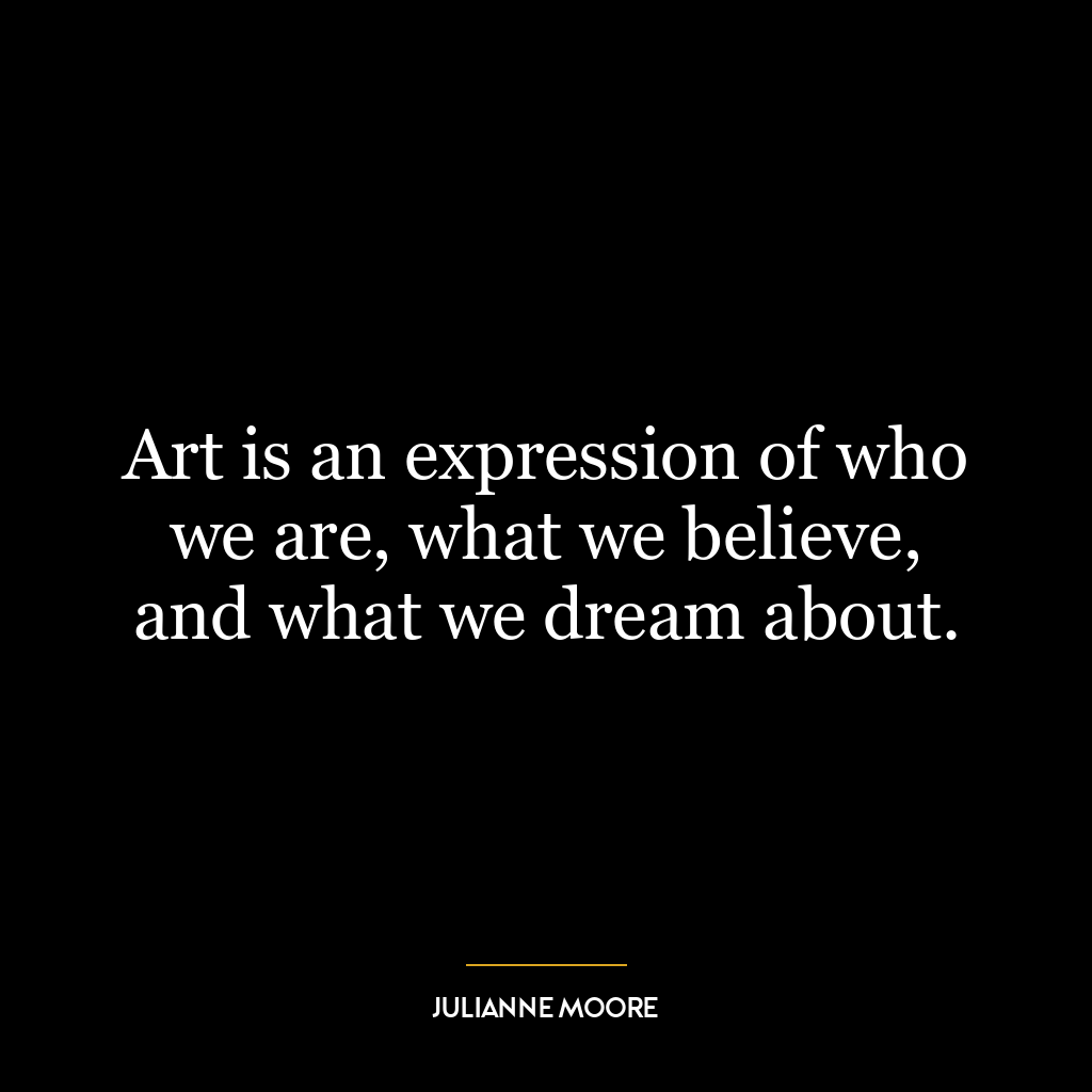 Art is an expression of who we are, what we believe, and what we dream about.