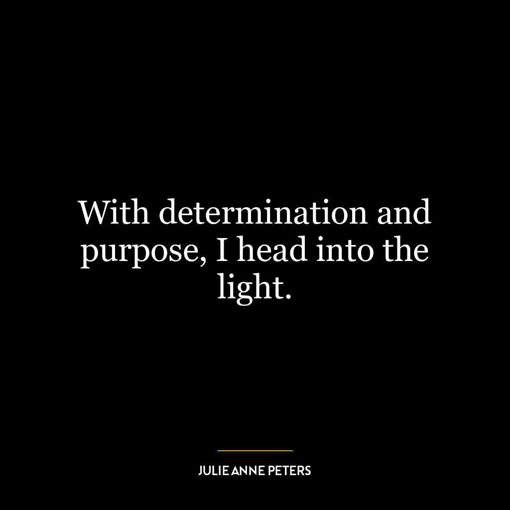 With determination and purpose, I head into the light.