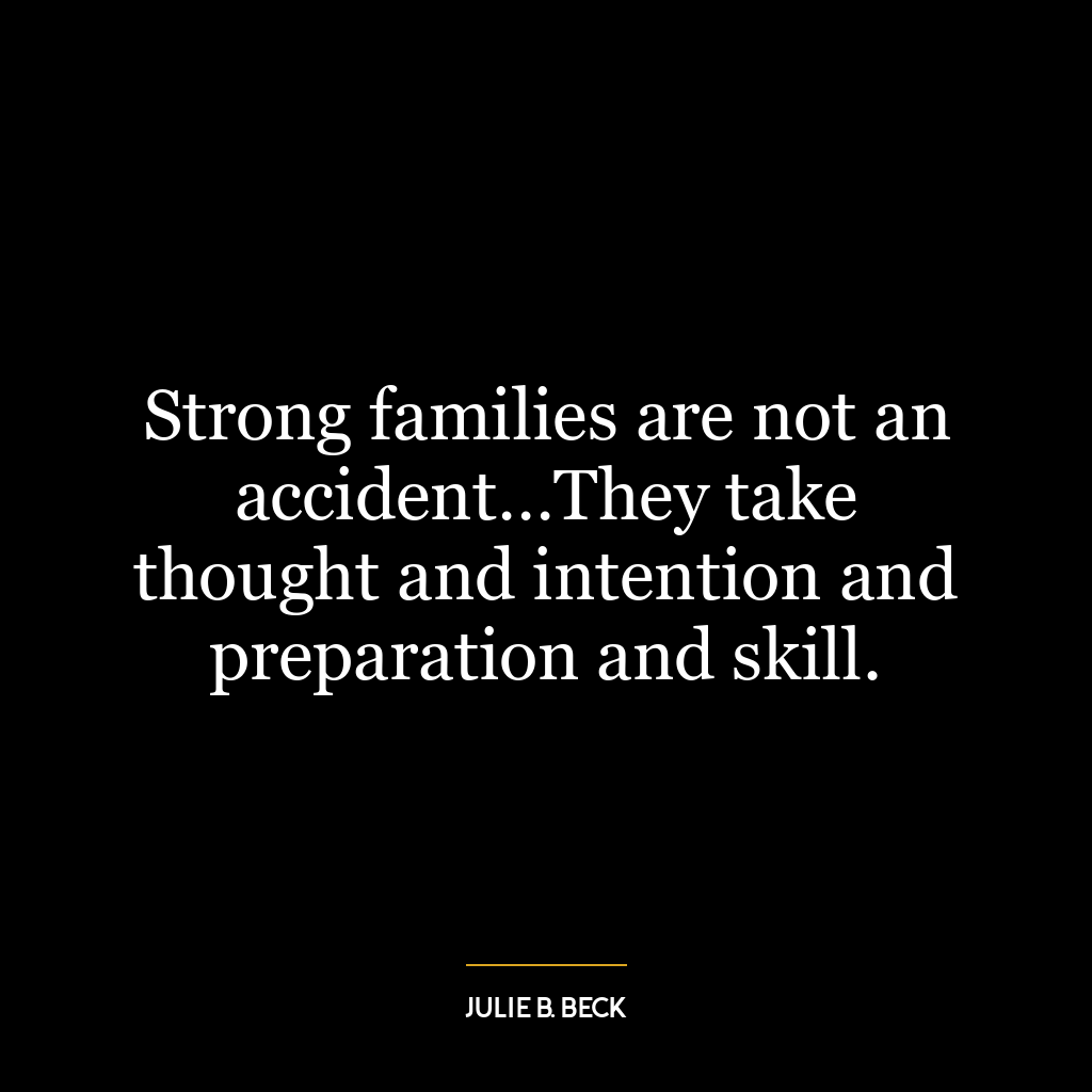 Strong families are not an accident…They take thought and intention and preparation and skill.