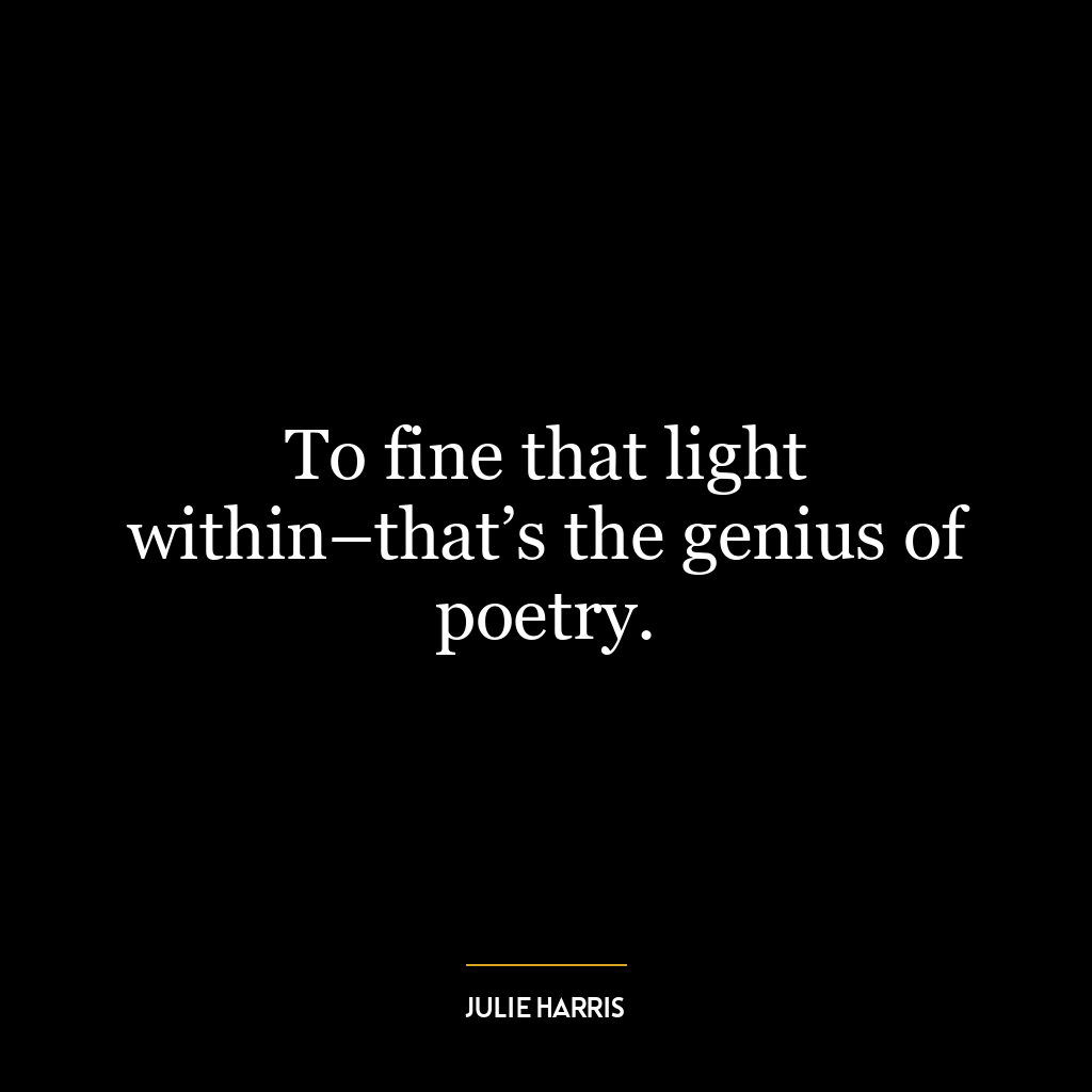 To fine that light within–that’s the genius of poetry.