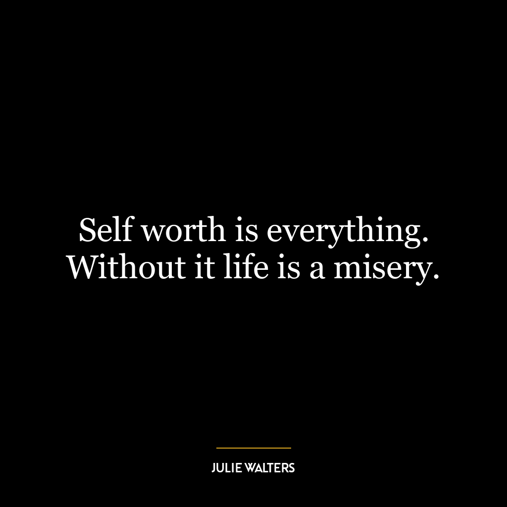 Self worth is everything. Without it life is a misery.