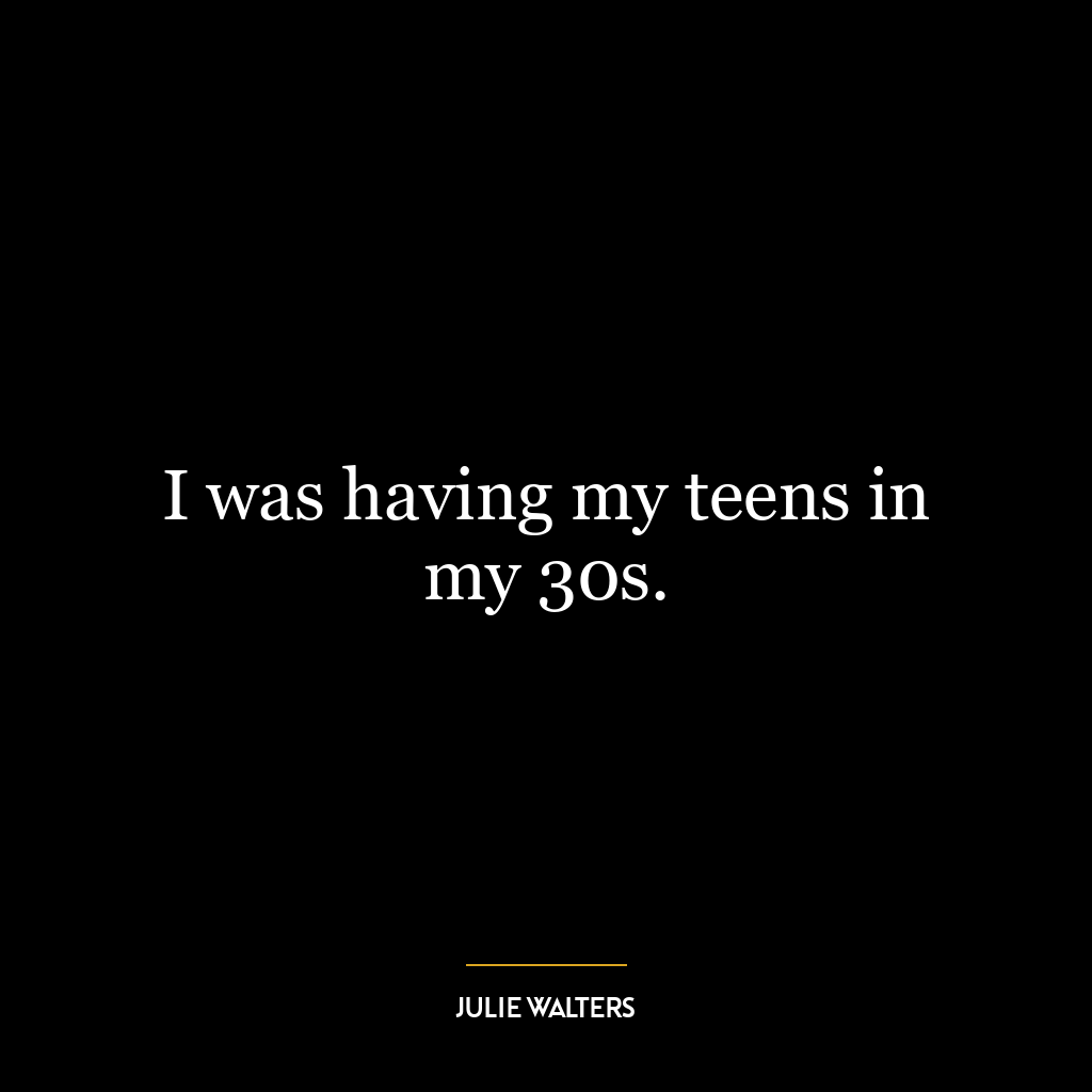 I was having my teens in my 30s.