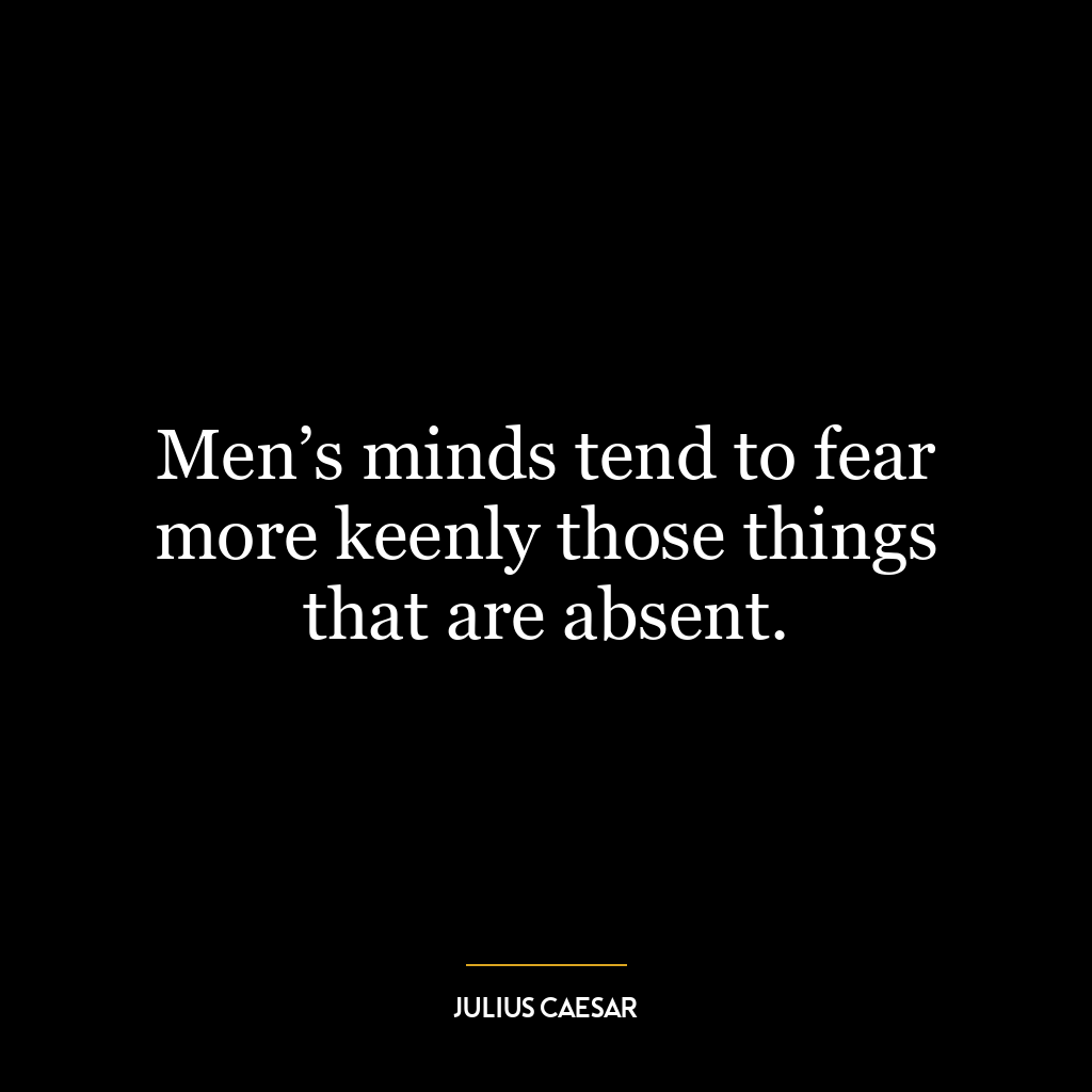 Men’s minds tend to fear more keenly those things that are absent.