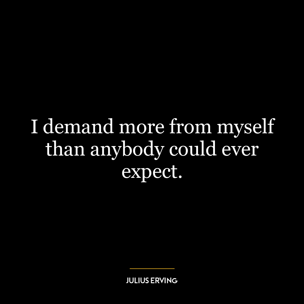 I demand more from myself than anybody could ever expect.