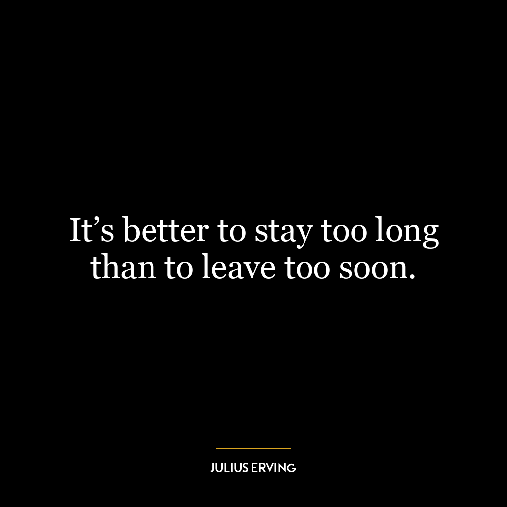 It’s better to stay too long than to leave too soon.