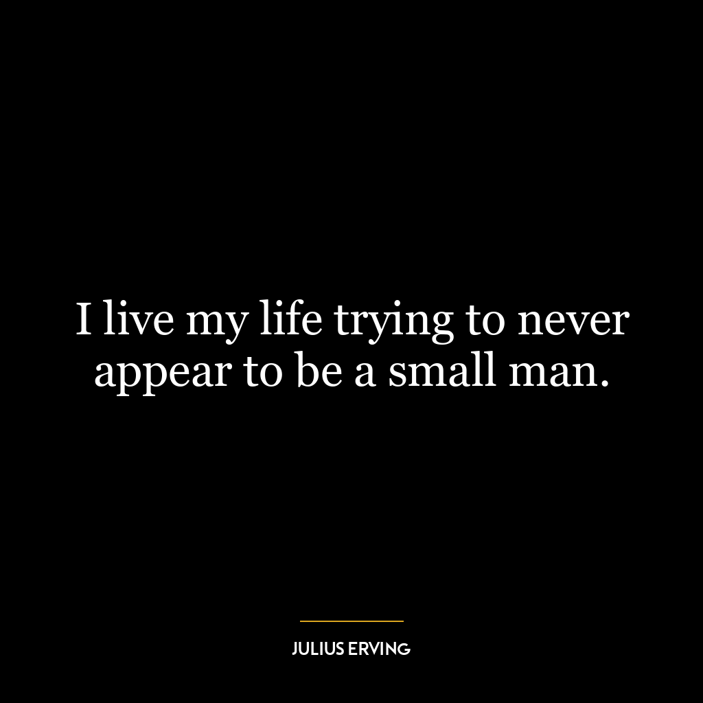 I live my life trying to never appear to be a small man.