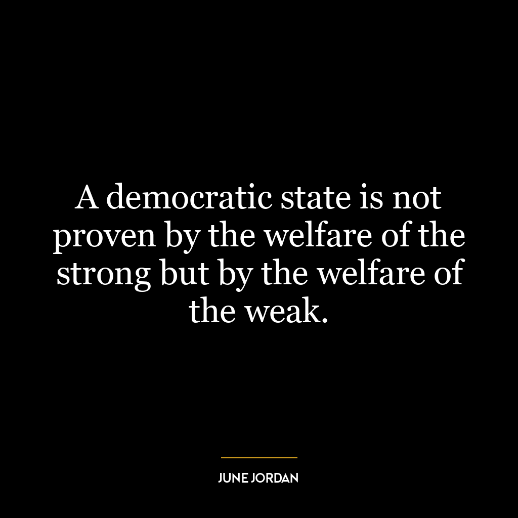 A democratic state is not proven by the welfare of the strong but by the welfare of the weak.