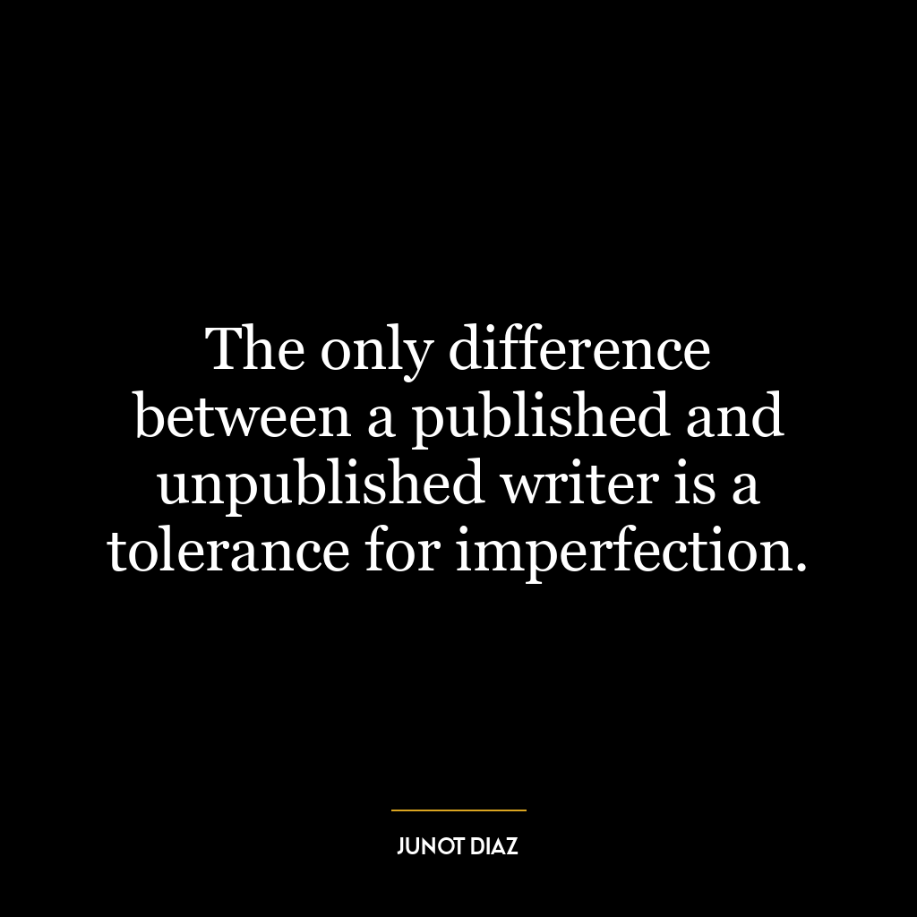 The only difference between a published and unpublished writer is a tolerance for imperfection.