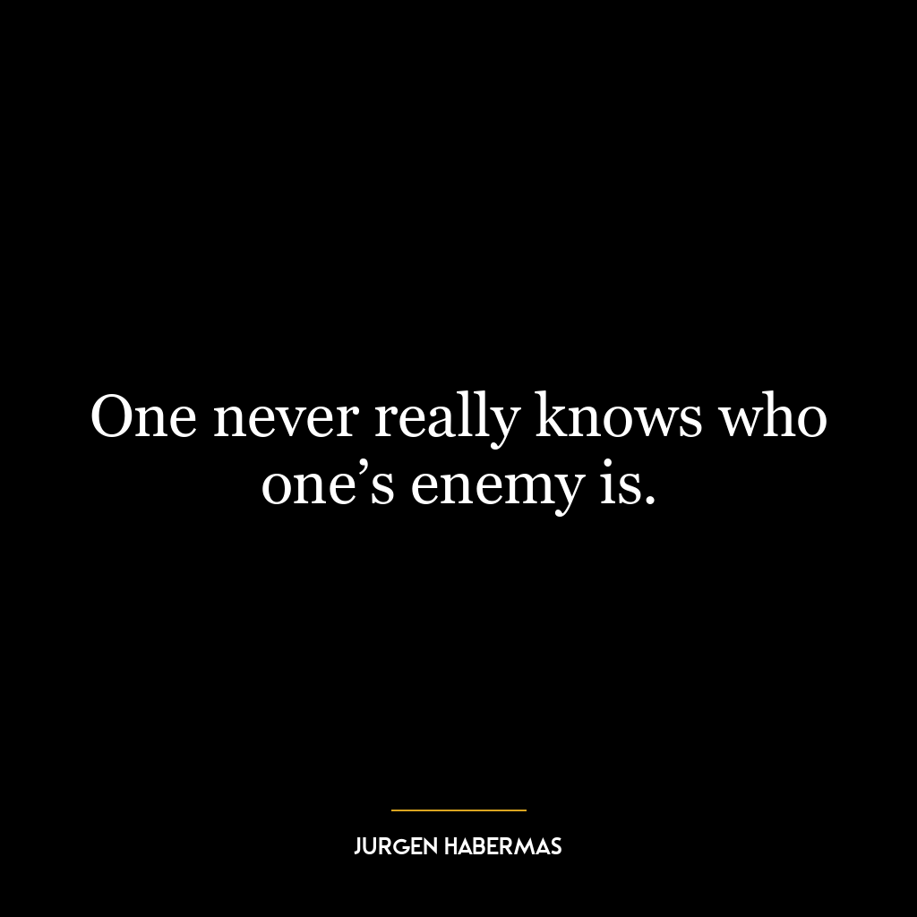 One never really knows who one’s enemy is.