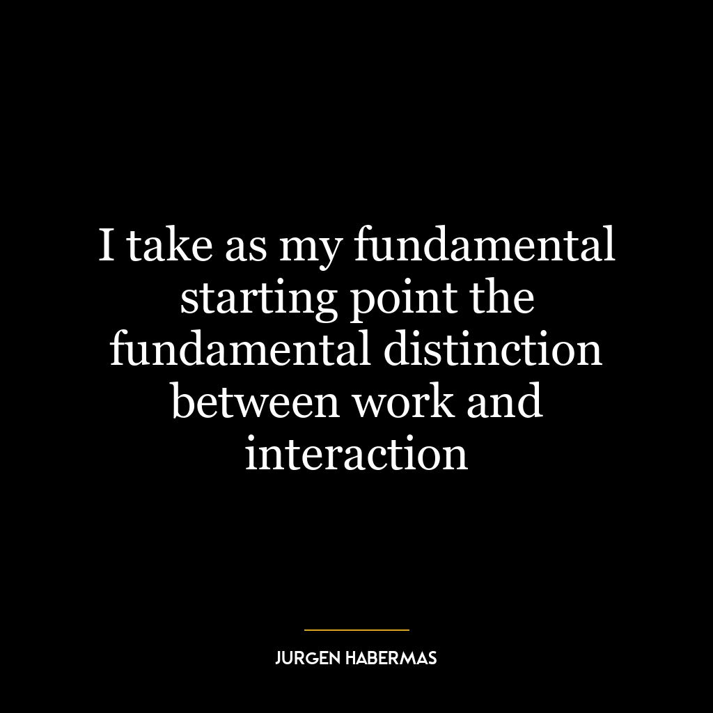 I take as my fundamental starting point the fundamental distinction between work and interaction