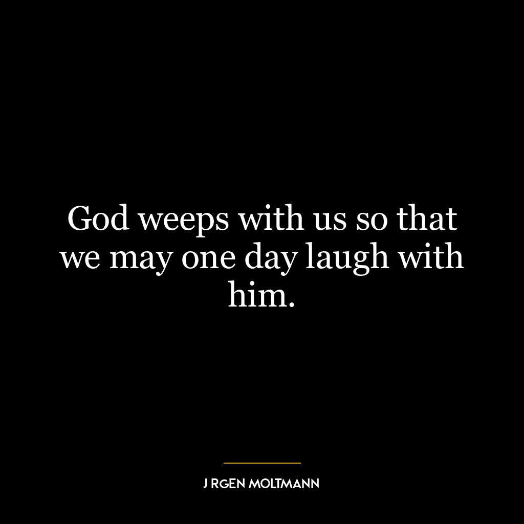 God weeps with us so that we may one day laugh with him.