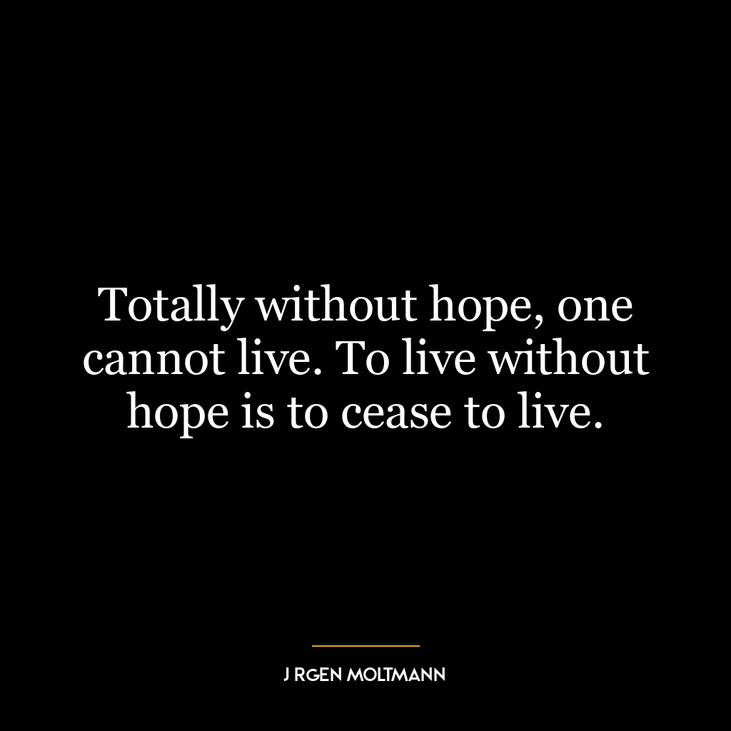 Totally without hope, one cannot live. To live without hope is to cease to live.