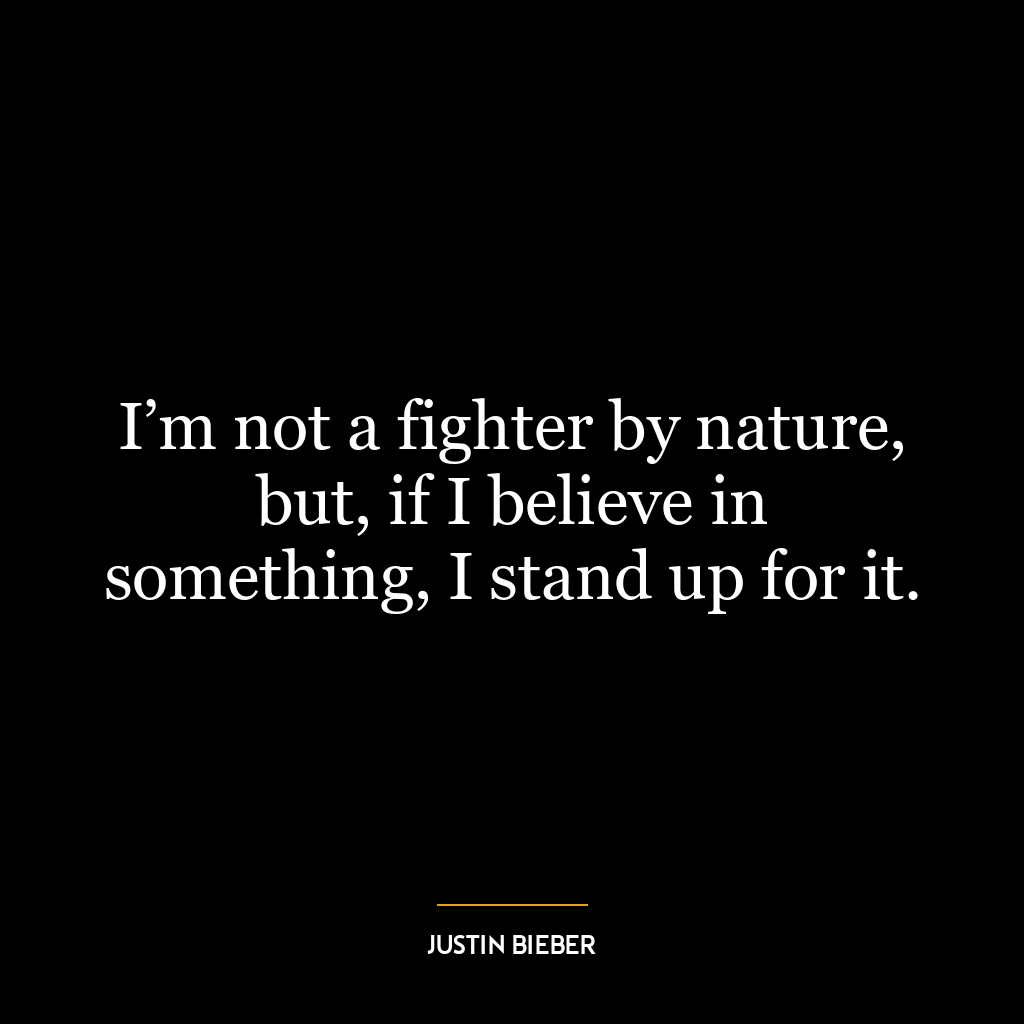 I’m not a fighter by nature, but, if I believe in something, I stand up for it.